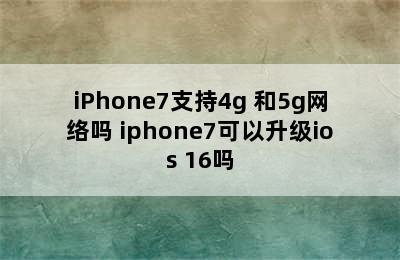 iPhone7支持4g+和5g网络吗 iphone7可以升级ios 16吗